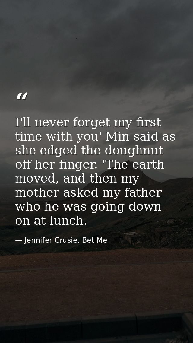 I'll never forget my first time with you' Min said as she edged the doughnut off her finger. 'The earth moved, and then  — Jennifer Crusie, Bet Me
