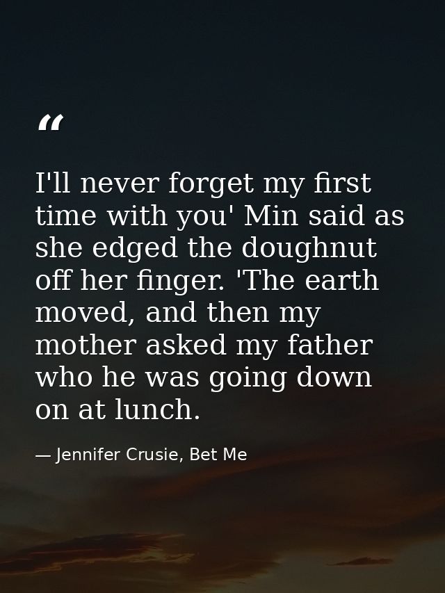 I'll never forget my first time with you' Min said as she edged the doughnut off her finger. 'The earth moved, and then  — Jennifer Crusie, Bet Me