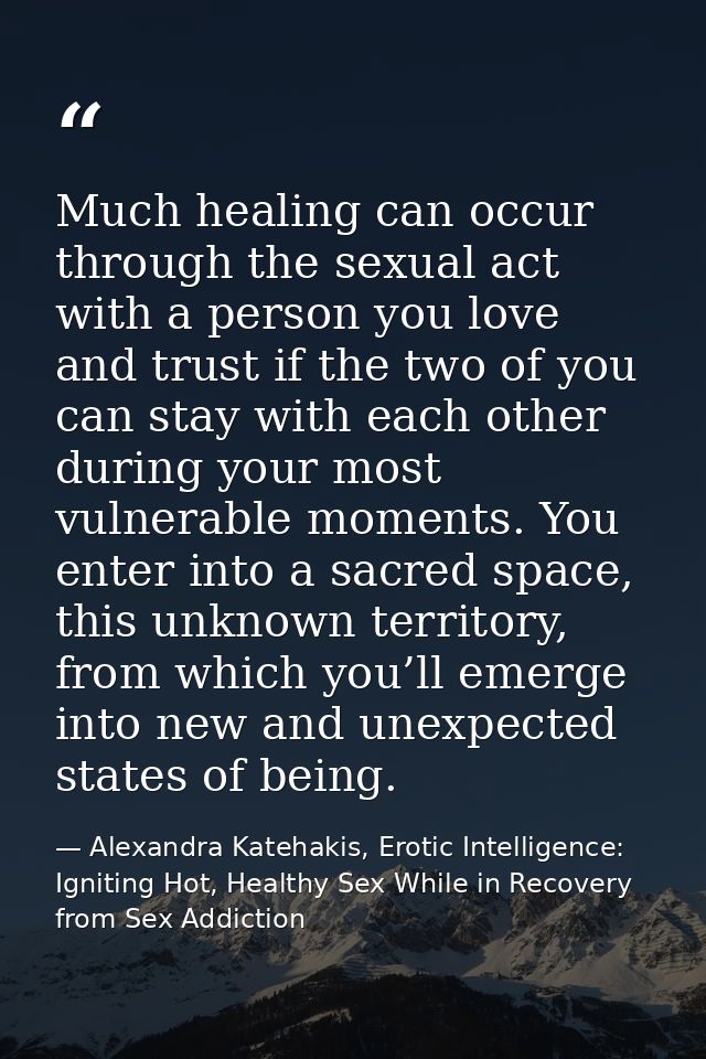 Much healing can occur through the sexual act with a person you love and trust if the two of you can stay with each othe — Alexandra Katehakis, Erotic Intelligence: Igniting Hot, Healthy Sex While in Recovery from Sex Addiction