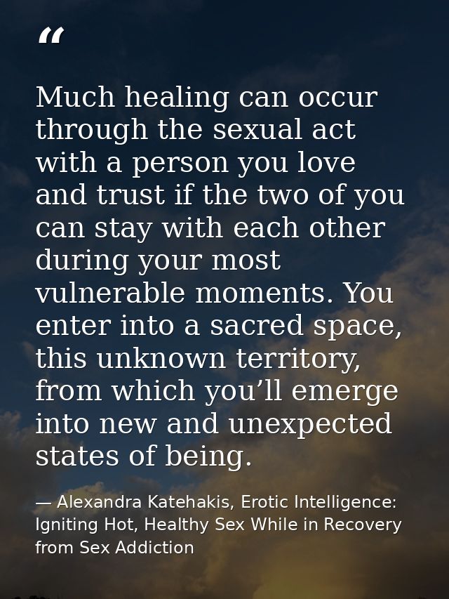 Much healing can occur through the sexual act with a person you love and trust if the two of you can stay with each othe — Alexandra Katehakis, Erotic Intelligence: Igniting Hot, Healthy Sex While in Recovery from Sex Addiction