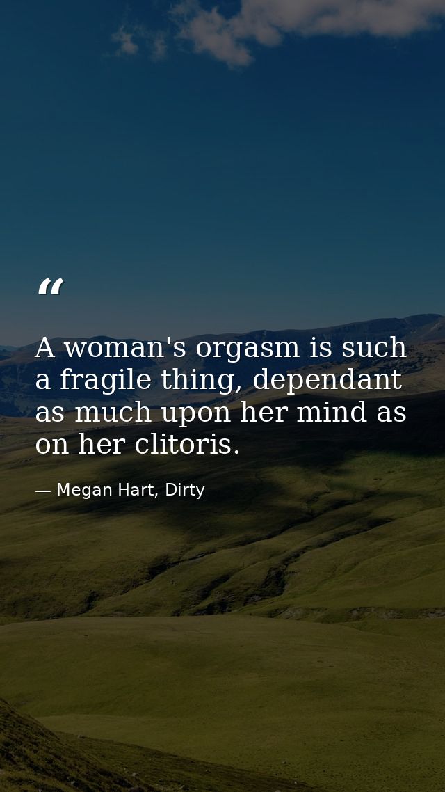 A woman's orgasm is such a fragile thing, dependant as much upon her mind as on her clitoris. — Megan Hart, Dirty
