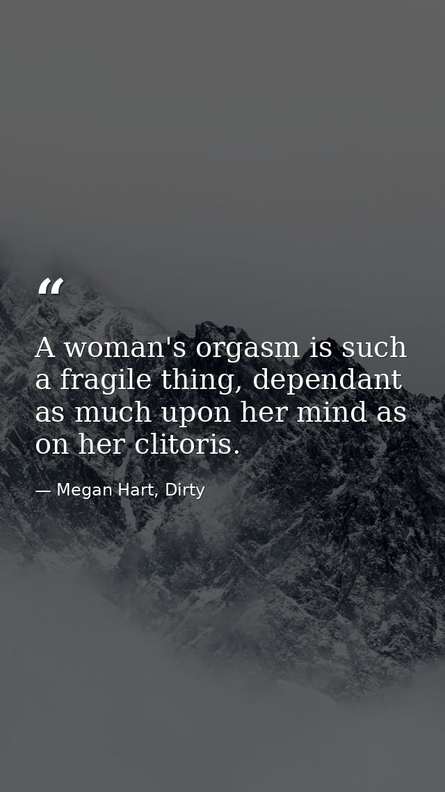 A woman's orgasm is such a fragile thing, dependant as much upon her mind as on her clitoris. — Megan Hart, Dirty