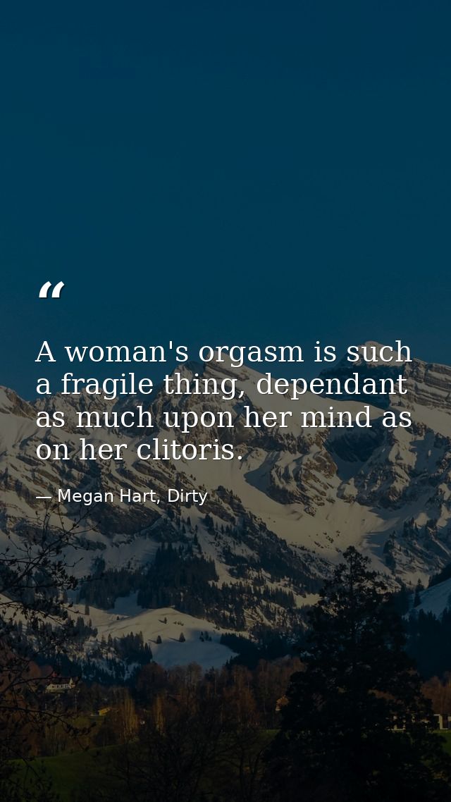 A woman's orgasm is such a fragile thing, dependant as much upon her mind as on her clitoris. — Megan Hart, Dirty