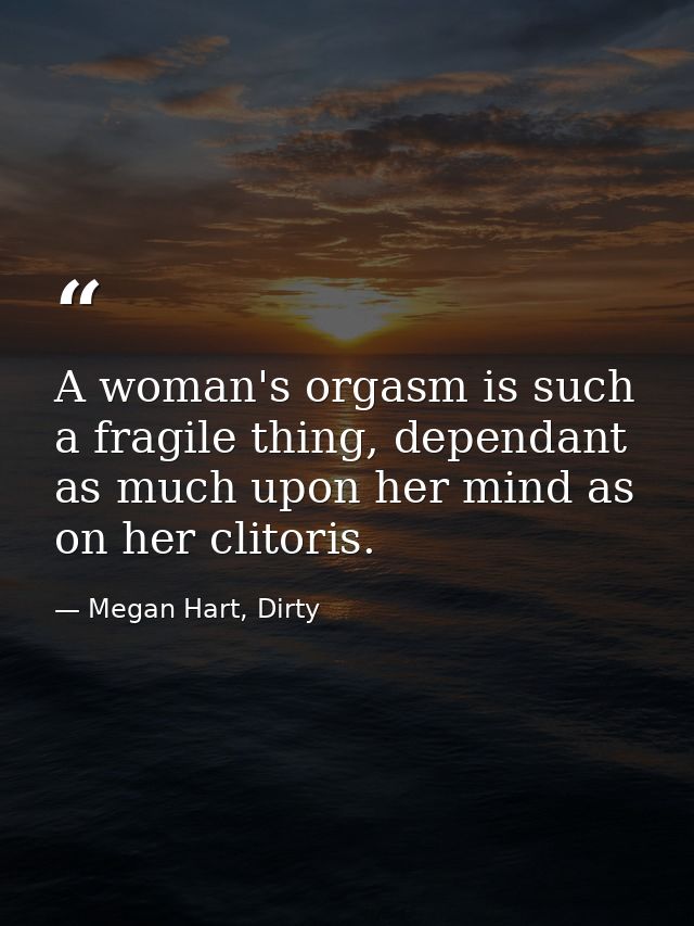 A woman's orgasm is such a fragile thing, dependant as much upon her mind as on her clitoris. — Megan Hart, Dirty
