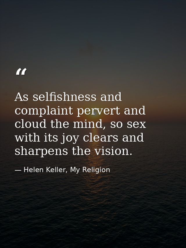 As selfishness and complaint pervert and cloud the mind, so sex with its joy clears and sharpens the vision. — Helen Keller, My Religion