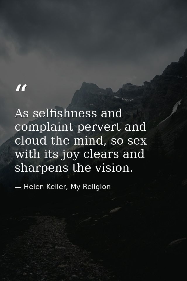 As selfishness and complaint pervert and cloud the mind, so sex with its joy clears and sharpens the vision. — Helen Keller, My Religion
