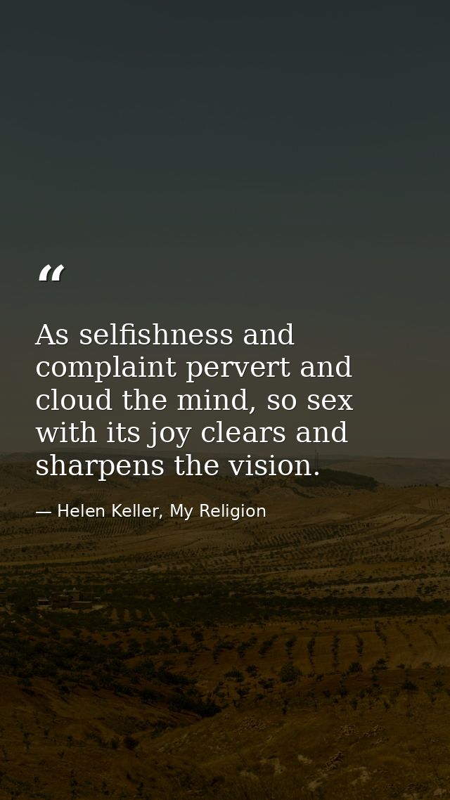 As selfishness and complaint pervert and cloud the mind, so sex with its joy clears and sharpens the vision. — Helen Keller, My Religion