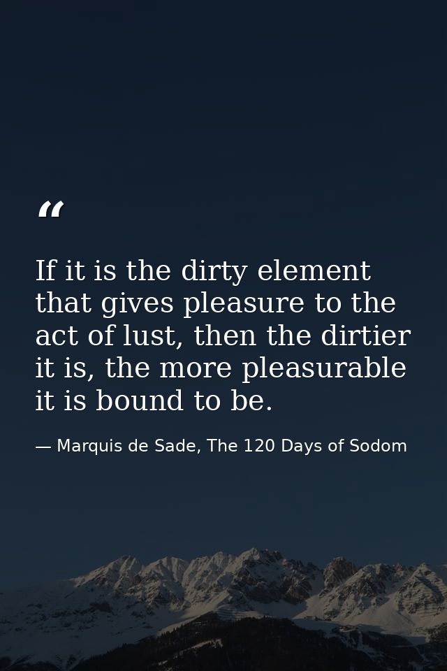 If it is the dirty element that gives pleasure to the act of lust, then the dirtier it is, the more pleasurable it is bo — Marquis de Sade, The 120 Days of Sodom