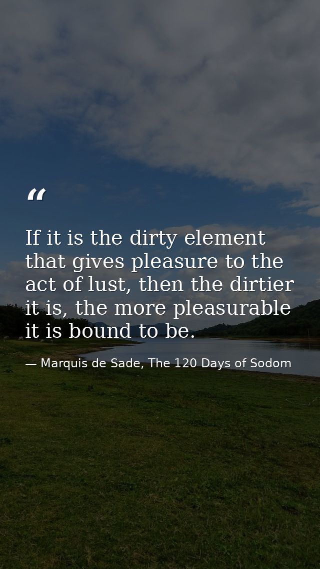 If it is the dirty element that gives pleasure to the act of lust, then the dirtier it is, the more pleasurable it is bo — Marquis de Sade, The 120 Days of Sodom