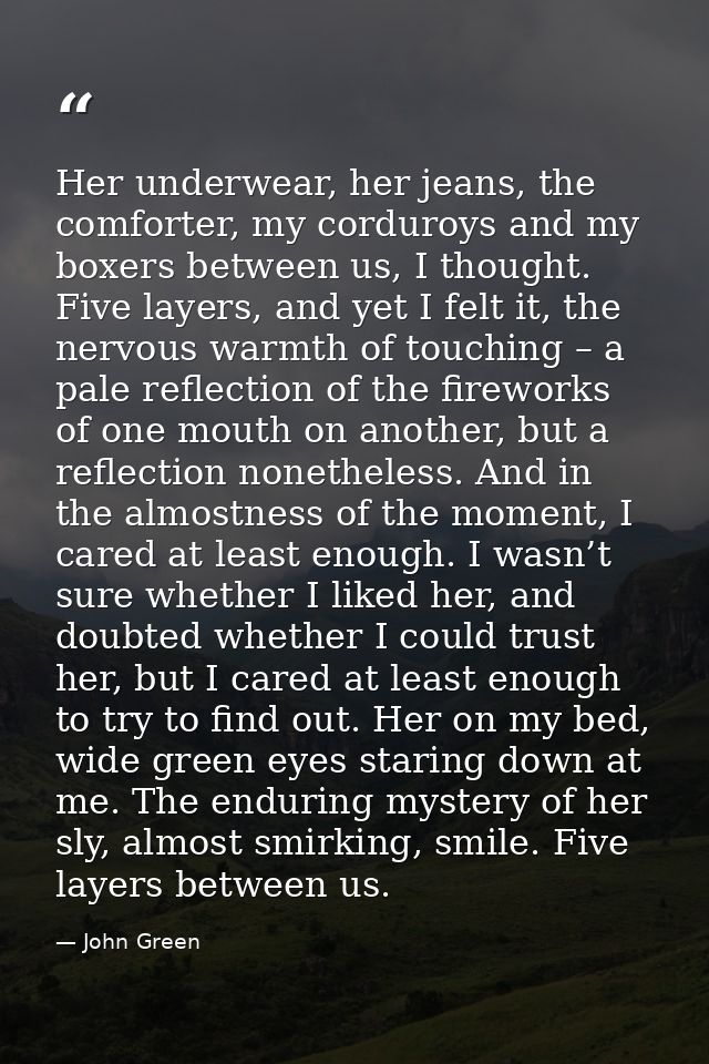 Her underwear, her jeans, the comforter, my corduroys and my boxers between us, I thought. Five layers, and yet I felt i — John Green