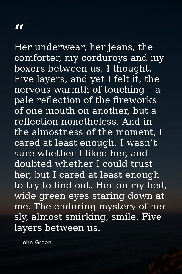 Her underwear, her jeans, the comforter, my corduroys and my boxers between us, I thought. Five layers, and yet I felt i — John Green