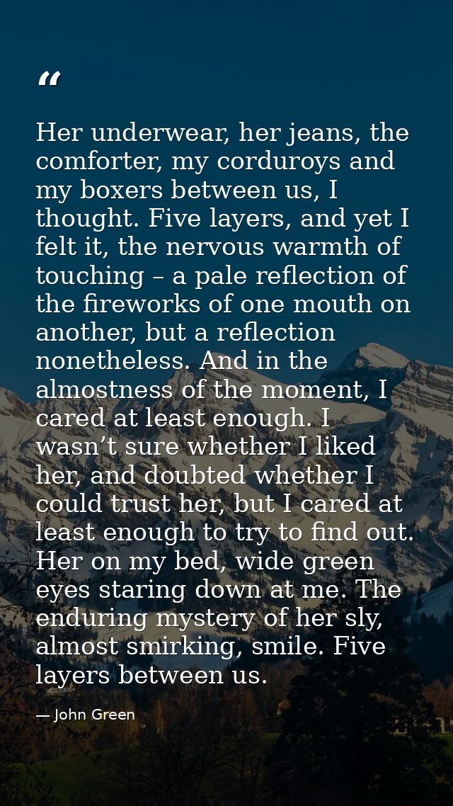 Her underwear, her jeans, the comforter, my corduroys and my boxers between us, I thought. Five layers, and yet I felt i — John Green
