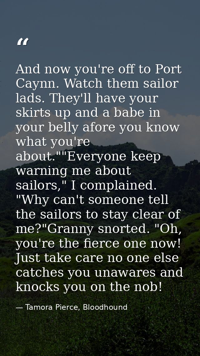 And now you're off to Port Caynn. Watch them sailor lads. They'll have your skirts up and a babe in your belly afore you — Tamora Pierce, Bloodhound