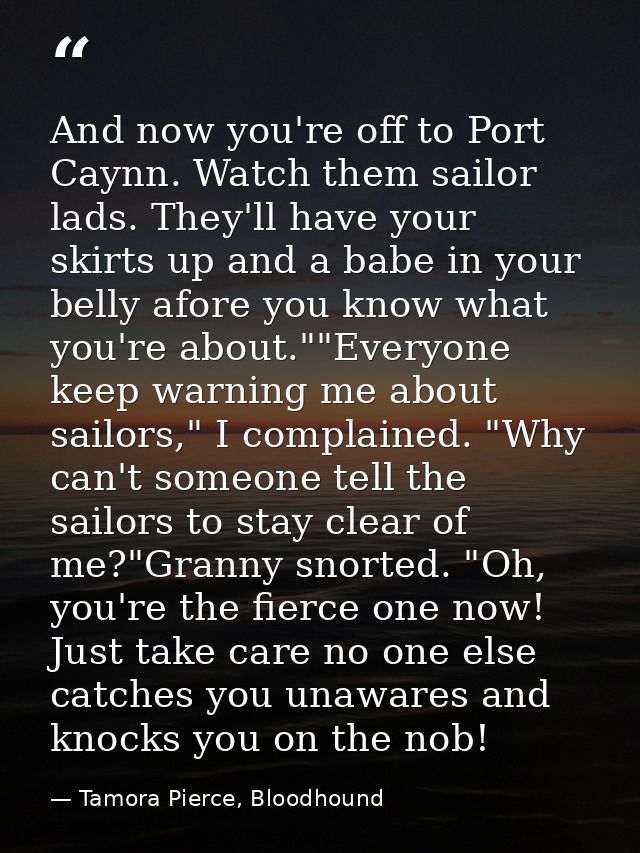 And now you're off to Port Caynn. Watch them sailor lads. They'll have your skirts up and a babe in your belly afore you — Tamora Pierce, Bloodhound