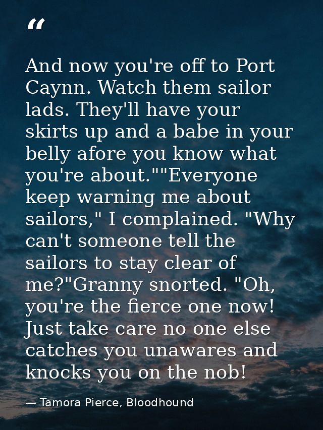 And now you're off to Port Caynn. Watch them sailor lads. They'll have your skirts up and a babe in your belly afore you — Tamora Pierce, Bloodhound