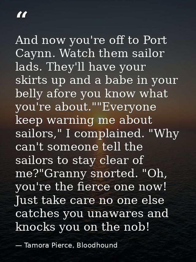 And now you're off to Port Caynn. Watch them sailor lads. They'll have your skirts up and a babe in your belly afore you — Tamora Pierce, Bloodhound