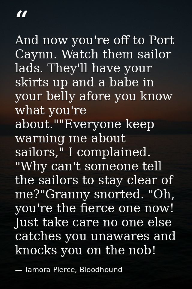 And now you're off to Port Caynn. Watch them sailor lads. They'll have your skirts up and a babe in your belly afore you — Tamora Pierce, Bloodhound