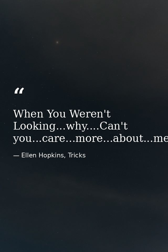 When You Weren't Looking...why....Can't you...care...more...about...me. — Ellen Hopkins, Tricks
