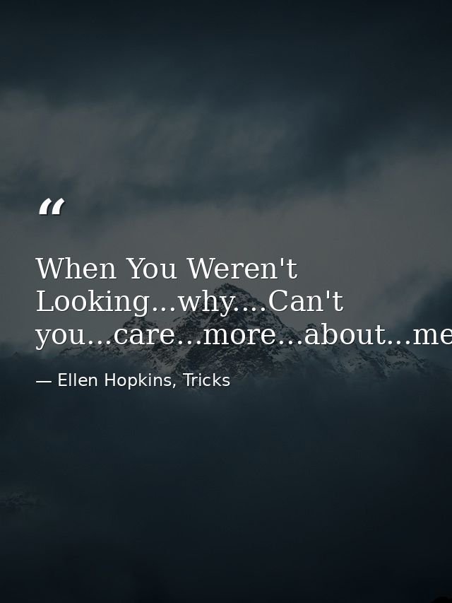 When You Weren't Looking...why....Can't you...care...more...about...me. — Ellen Hopkins, Tricks