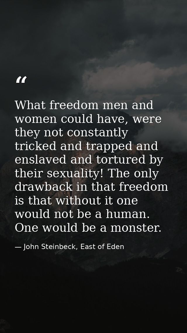 What freedom men and women could have, were they not constantly tricked and trapped and enslaved and tortured by their s — John Steinbeck, East of Eden