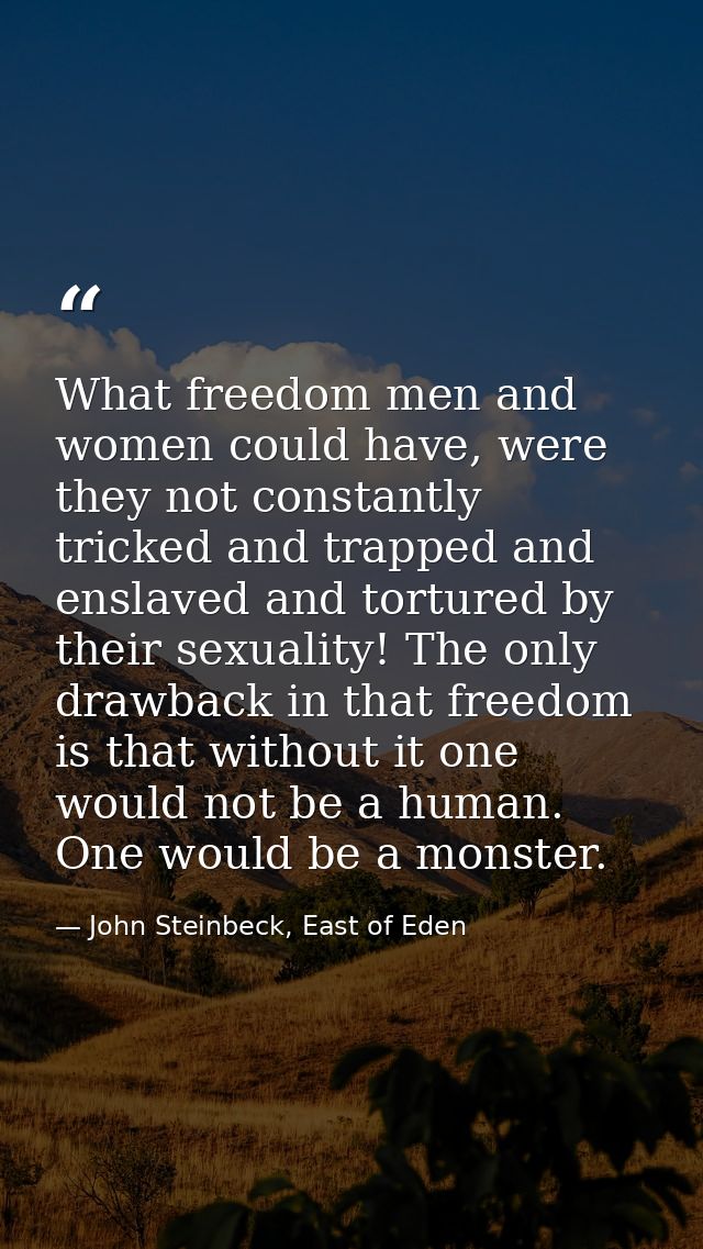 What freedom men and women could have, were they not constantly tricked and trapped and enslaved and tortured by their s — John Steinbeck, East of Eden