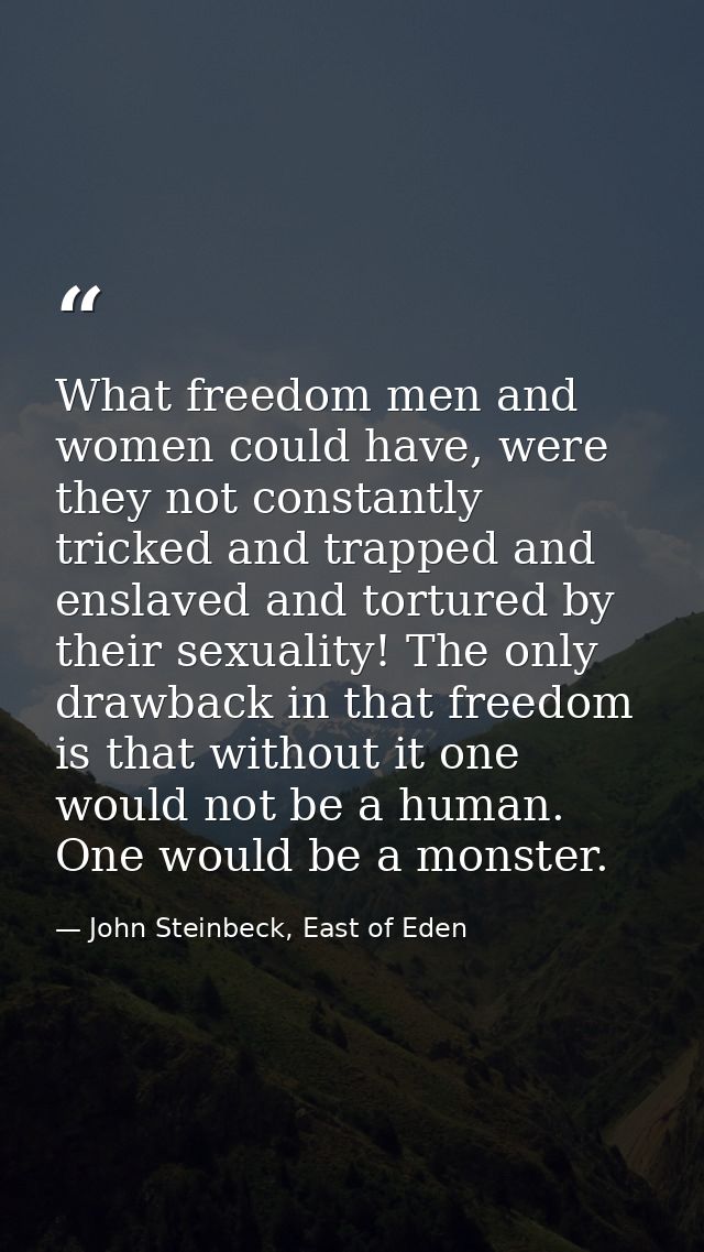 What freedom men and women could have, were they not constantly tricked and trapped and enslaved and tortured by their s — John Steinbeck, East of Eden