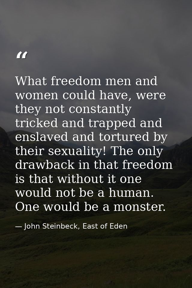 What freedom men and women could have, were they not constantly tricked and trapped and enslaved and tortured by their s — John Steinbeck, East of Eden