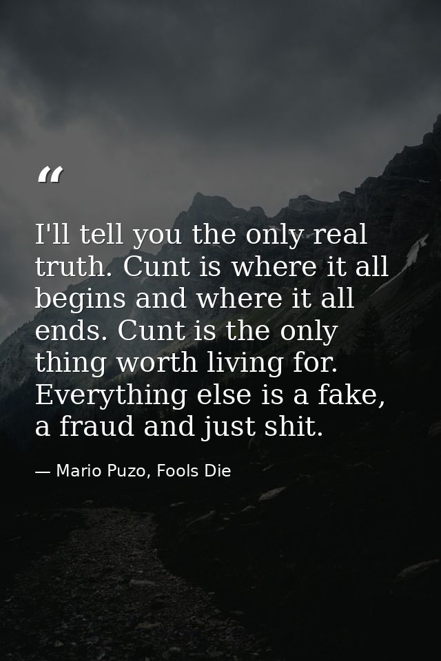 I'll tell you the only real truth. Cunt is where it all begins and where it all ends. Cunt is the only thing worth livin — Mario Puzo, Fools Die