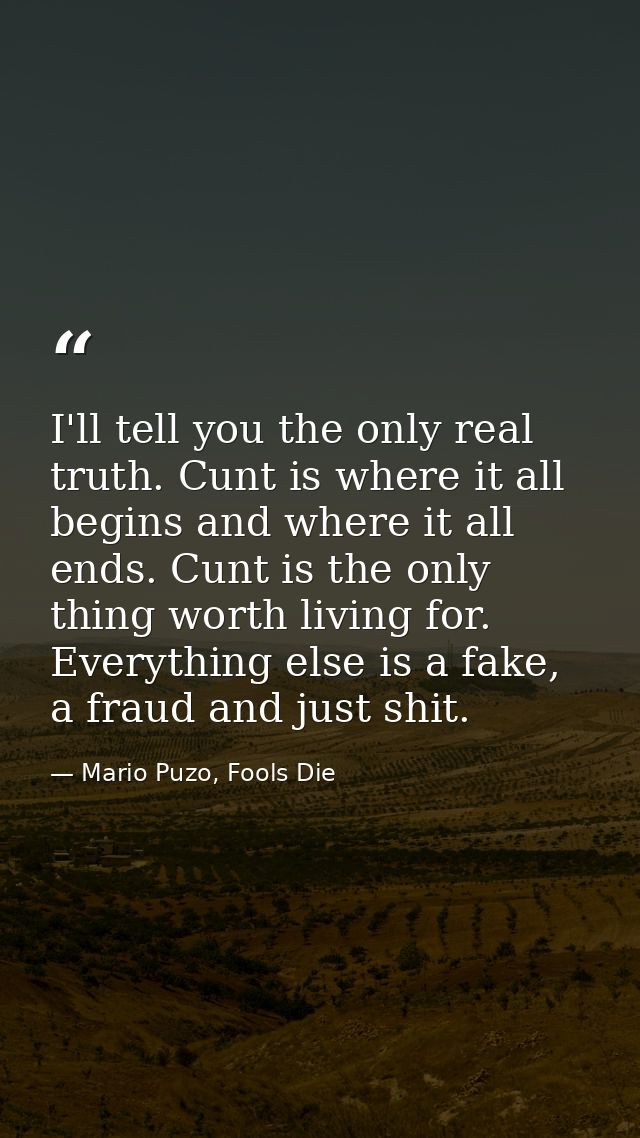 I'll tell you the only real truth. Cunt is where it all begins and where it all ends. Cunt is the only thing worth livin — Mario Puzo, Fools Die