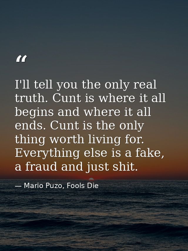 I'll tell you the only real truth. Cunt is where it all begins and where it all ends. Cunt is the only thing worth livin — Mario Puzo, Fools Die