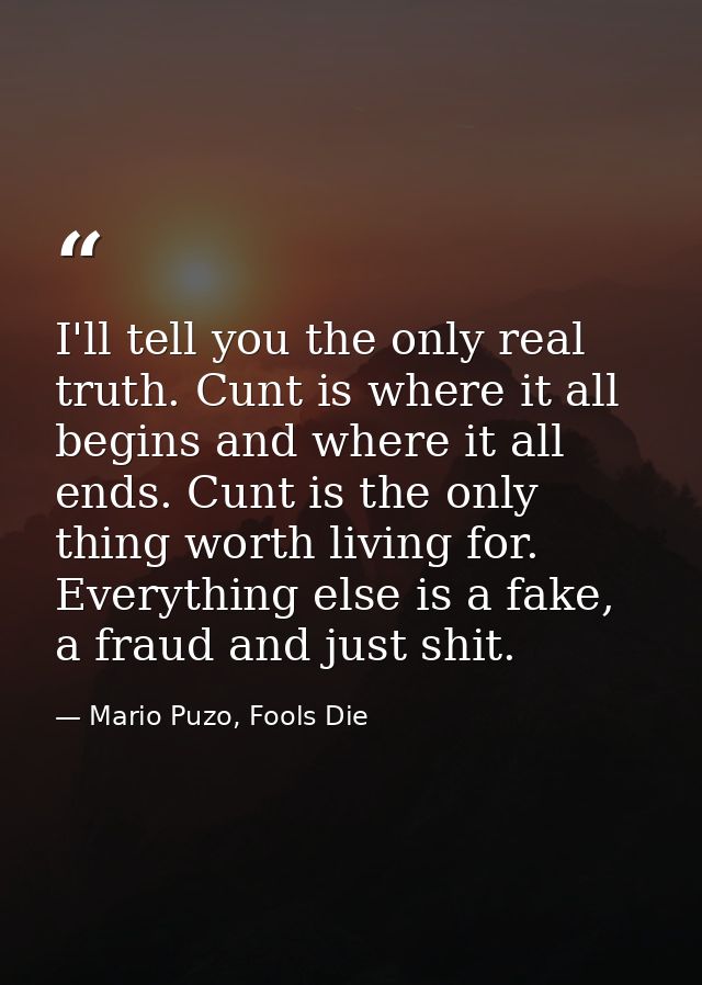 I'll tell you the only real truth. Cunt is where it all begins and where it all ends. Cunt is the only thing worth livin — Mario Puzo, Fools Die
