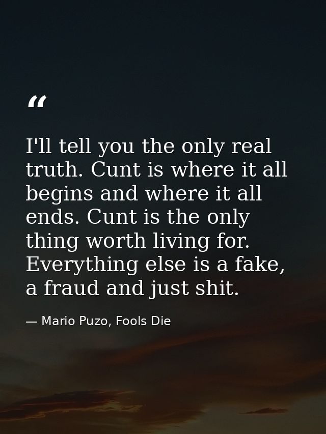 I'll tell you the only real truth. Cunt is where it all begins and where it all ends. Cunt is the only thing worth livin — Mario Puzo, Fools Die
