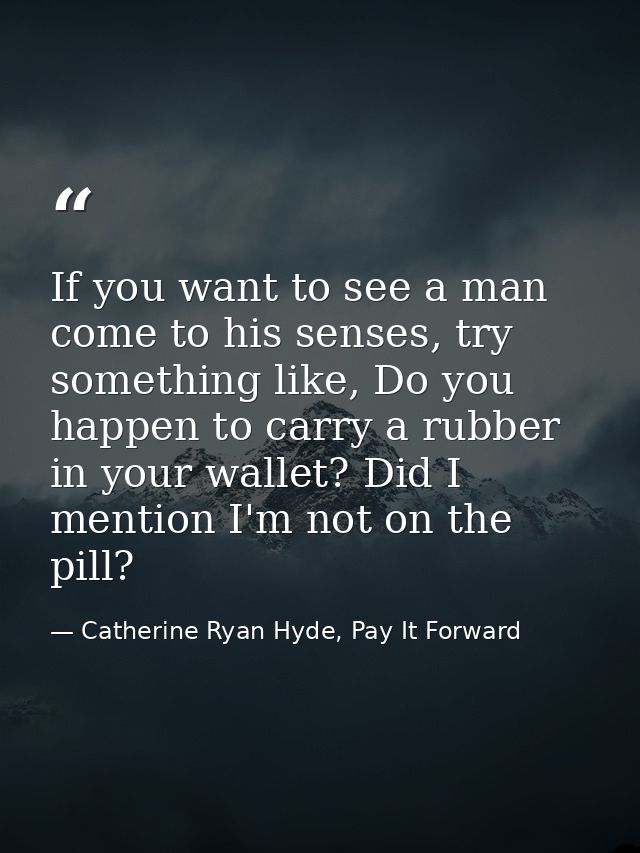 If you want to see a man come to his senses, try something like, Do you happen to carry a rubber in your wallet? Did I m — Catherine Ryan Hyde, Pay It Forward