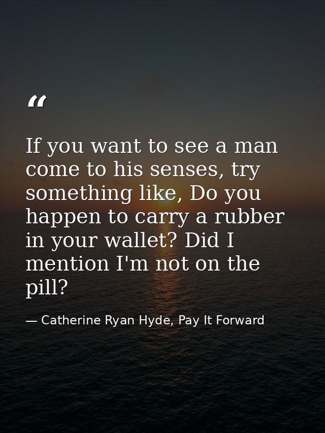 If you want to see a man come to his senses, try something like, Do you happen to carry a rubber in your wallet? Did I m — Catherine Ryan Hyde, Pay It Forward