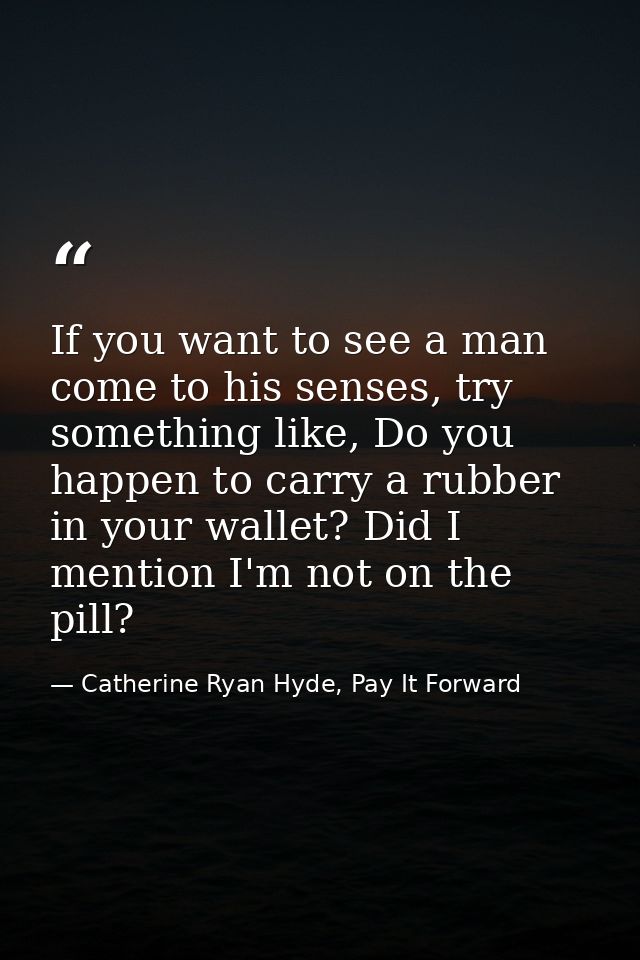 If you want to see a man come to his senses, try something like, Do you happen to carry a rubber in your wallet? Did I m — Catherine Ryan Hyde, Pay It Forward