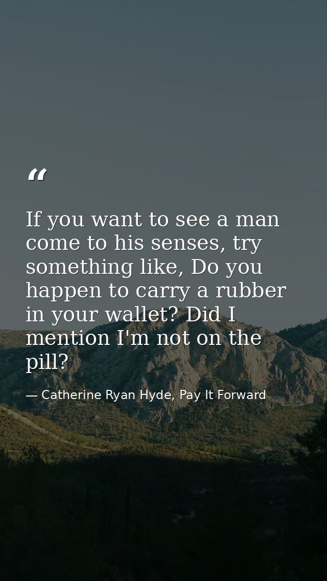 If you want to see a man come to his senses, try something like, Do you happen to carry a rubber in your wallet? Did I m — Catherine Ryan Hyde, Pay It Forward