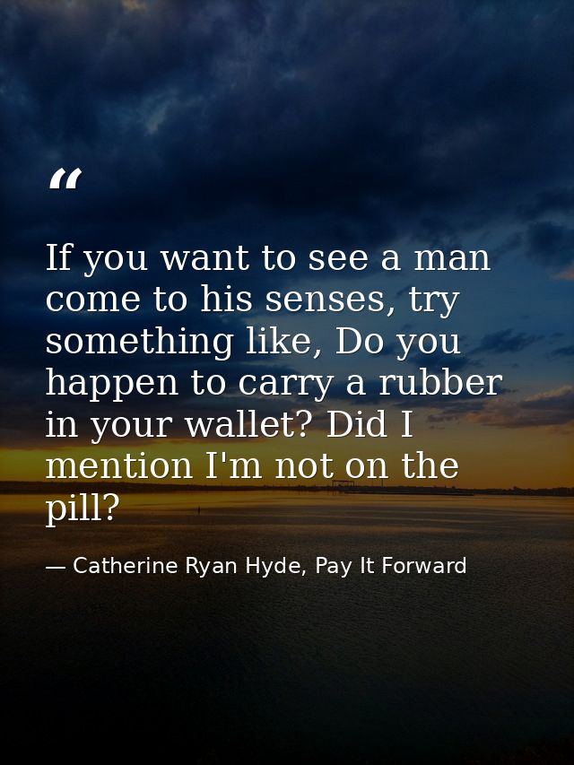 If you want to see a man come to his senses, try something like, Do you happen to carry a rubber in your wallet? Did I m — Catherine Ryan Hyde, Pay It Forward