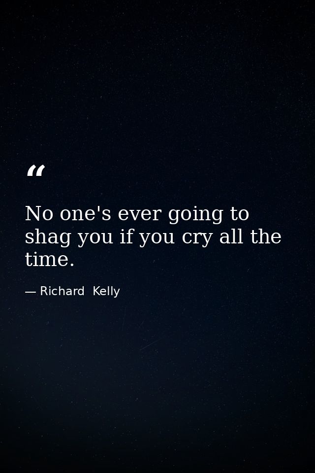 No one's ever going to shag you if you cry all the time. — Richard  Kelly