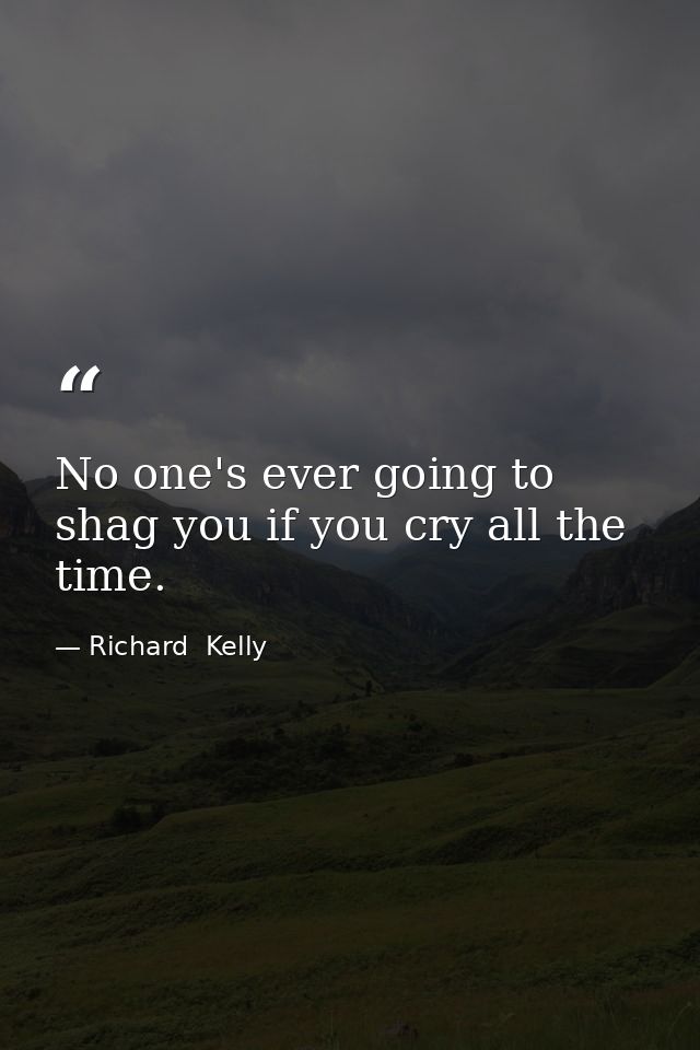 No one's ever going to shag you if you cry all the time. — Richard  Kelly