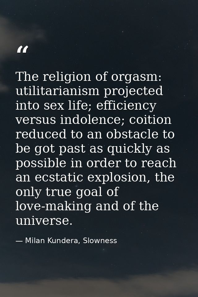 The religion of orgasm: utilitarianism projected into sex life; efficiency versus indolence; coition reduced to an obsta — Milan Kundera, Slowness