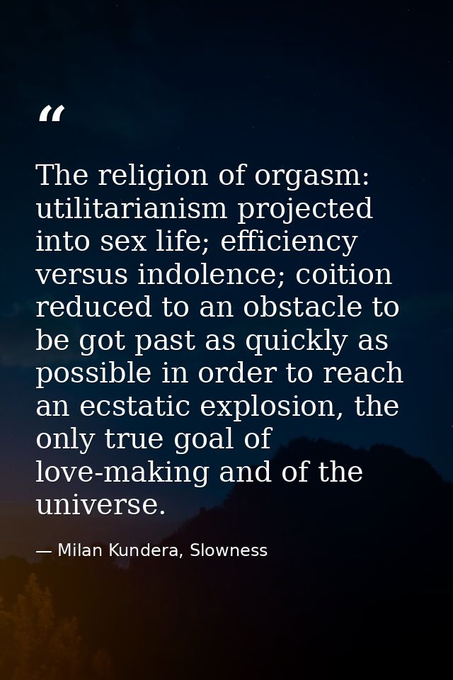The religion of orgasm: utilitarianism projected into sex life; efficiency versus indolence; coition reduced to an obsta — Milan Kundera, Slowness