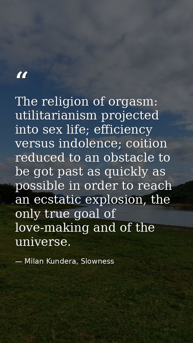 The religion of orgasm: utilitarianism projected into sex life; efficiency versus indolence; coition reduced to an obsta — Milan Kundera, Slowness