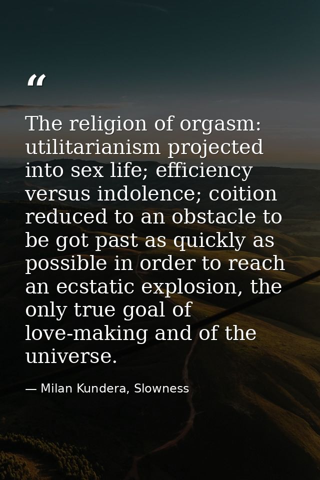The religion of orgasm: utilitarianism projected into sex life; efficiency versus indolence; coition reduced to an obsta — Milan Kundera, Slowness