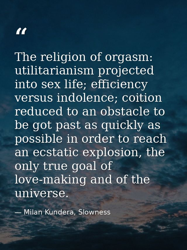 The religion of orgasm: utilitarianism projected into sex life; efficiency versus indolence; coition reduced to an obsta — Milan Kundera, Slowness