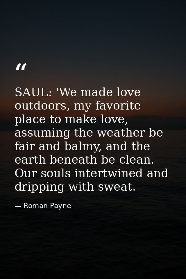SAUL: 'We made love outdoors, my favorite place to make love, assuming the weather be fair and balmy, and the earth bene — Roman Payne