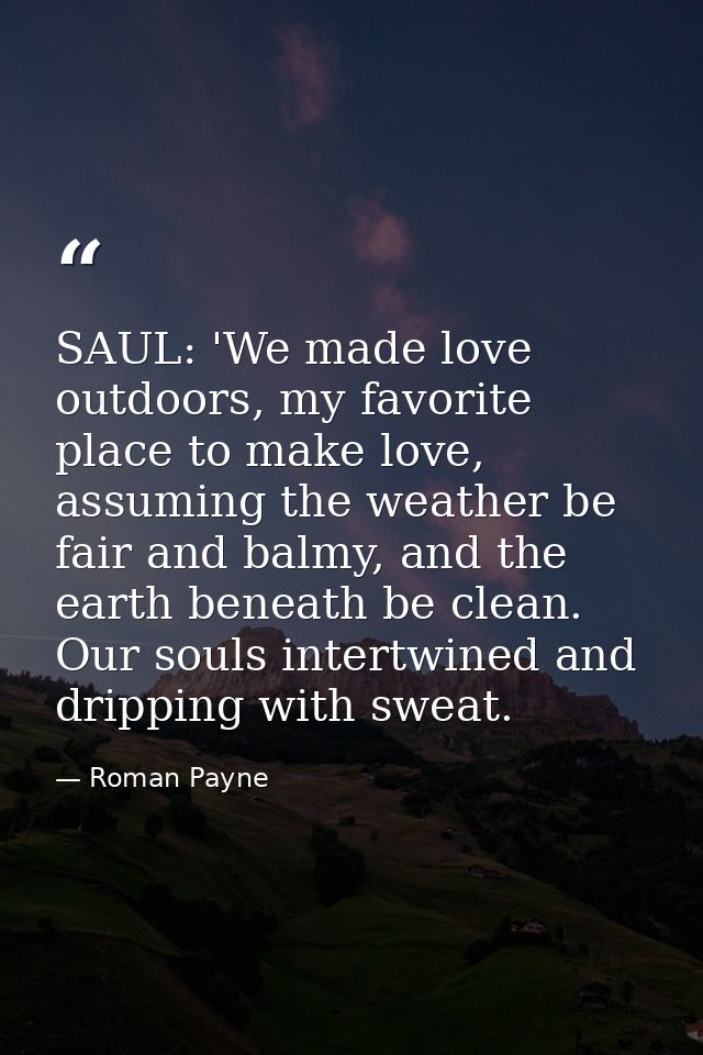 SAUL: 'We made love outdoors, my favorite place to make love, assuming the weather be fair and balmy, and the earth bene — Roman Payne