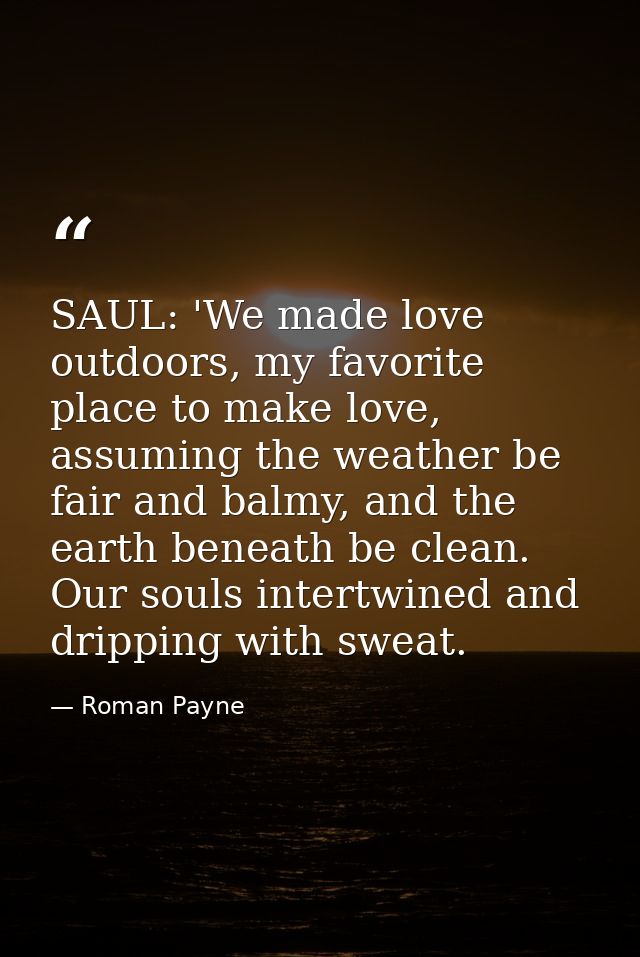 SAUL: 'We made love outdoors, my favorite place to make love, assuming the weather be fair and balmy, and the earth bene — Roman Payne