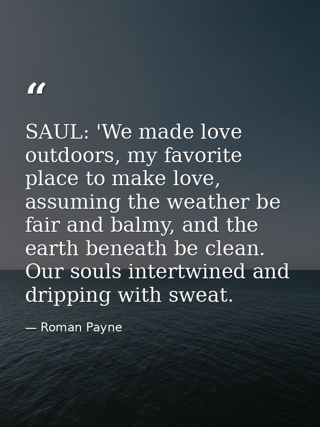 SAUL: 'We made love outdoors, my favorite place to make love, assuming the weather be fair and balmy, and the earth bene — Roman Payne