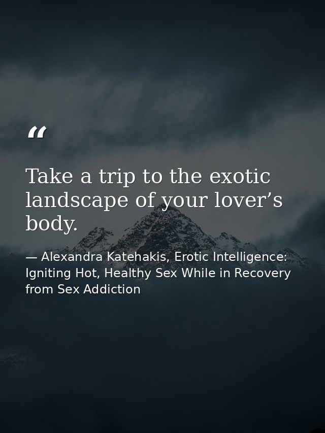 Take a trip to the exotic landscape of your lover’s body. — Alexandra Katehakis, Erotic Intelligence: Igniting Hot, Healthy Sex While in Recovery from Sex Addiction