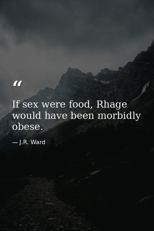 If sex were food, Rhage would have been morbidly obese. — J.R. Ward